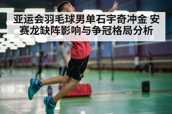 亚运会羽毛球男单石宇奇冲金 安赛龙缺阵影响与争冠格局分析
